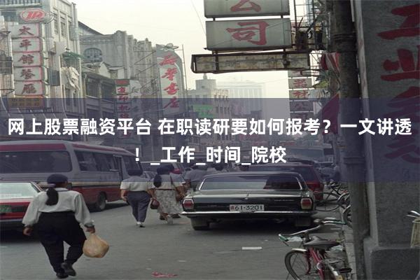 网上股票融资平台 在职读研要如何报考？一文讲透！_工作_时间_院校
