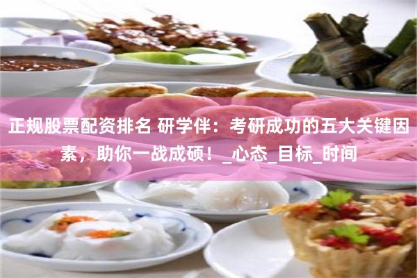正规股票配资排名 研学伴：考研成功的五大关键因素，助你一战成硕！_心态_目标_时间