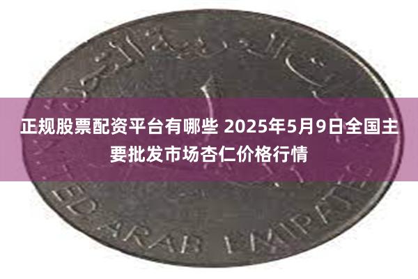 正规股票配资平台有哪些 2025年5月9日全国主要批发市场杏仁价格行情