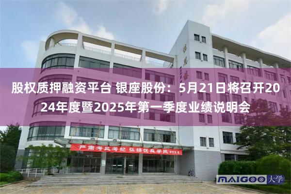 股权质押融资平台 银座股份：5月21日将召开2024年度暨2025年第一季度业绩说明会