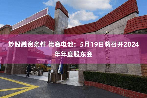 炒股融资条件 德赛电池：5月19日将召开2024年年度股东会