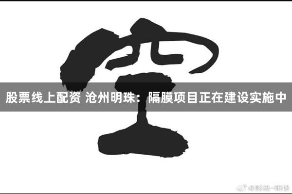 股票线上配资 沧州明珠：隔膜项目正在建设实施中