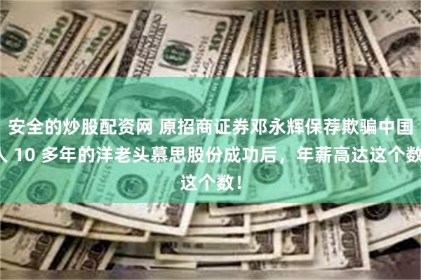 安全的炒股配资网 原招商证券邓永辉保荐欺骗中国人 10 多年的洋老头慕思股份成功后，年薪高达这个数！
