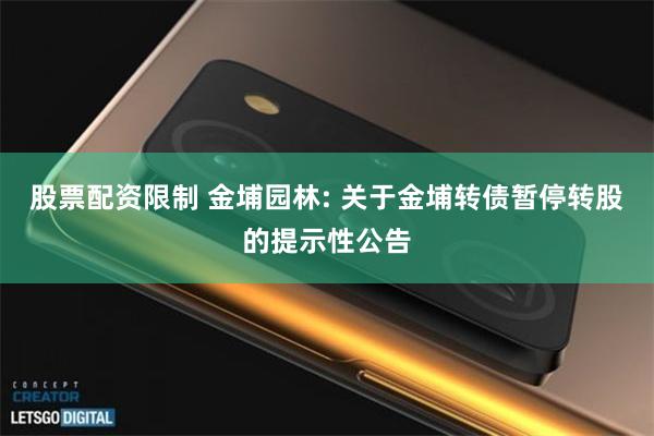 股票配资限制 金埔园林: 关于金埔转债暂停转股的提示性公告