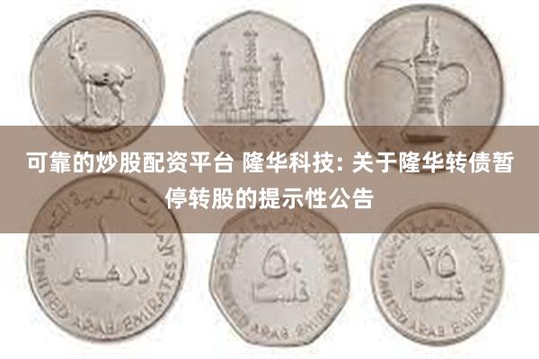 可靠的炒股配资平台 隆华科技: 关于隆华转债暂停转股的提示性公告
