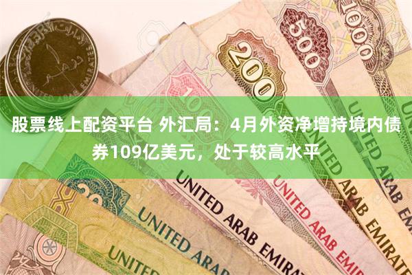 股票线上配资平台 外汇局：4月外资净增持境内债券109亿美元，处于较高水平