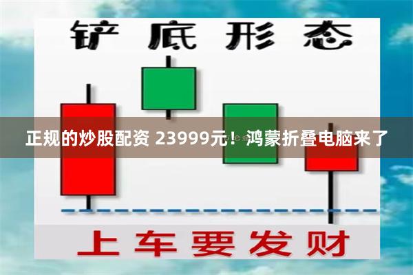 正规的炒股配资 23999元！鸿蒙折叠电脑来了