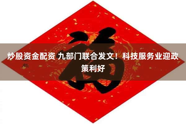 炒股资金配资 九部门联合发文！科技服务业迎政策利好
