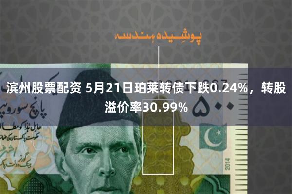 滨州股票配资 5月21日珀莱转债下跌0.24%，转股溢价率30.99%