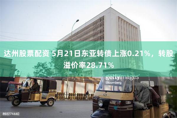 达州股票配资 5月21日东亚转债上涨0.21%，转股溢价率28.71%