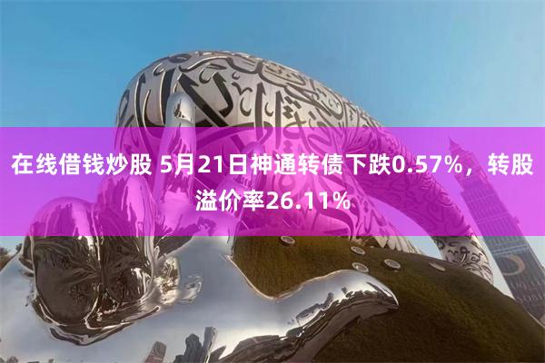 在线借钱炒股 5月21日神通转债下跌0.57%，转股溢价率26.11%
