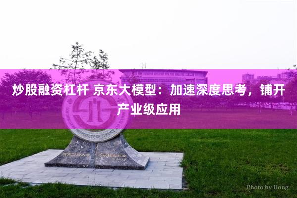 炒股融资杠杆 京东大模型：加速深度思考，铺开产业级应用