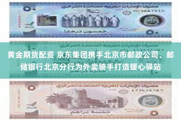 黄金期货配资 京东集团携手北京市邮政公司、邮储银行北京分行为外卖骑手打造暖心驿站