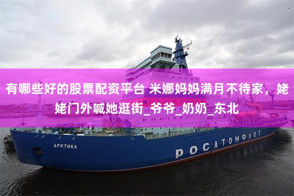 有哪些好的股票配资平台 米娜妈妈满月不待家，姥姥门外喊她逛街_爷爷_奶奶_东北