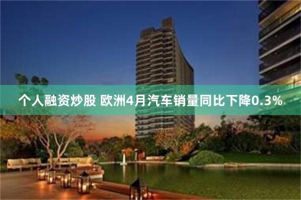 个人融资炒股 欧洲4月汽车销量同比下降0.3%