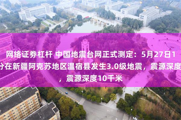 网络证劵杠杆 中国地震台网正式测定：5月27日11时40分在新疆阿克苏地区温宿县发生3.0级地震，震源深度10千米