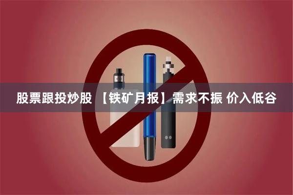 股票跟投炒股 【铁矿月报】需求不振 价入低谷
