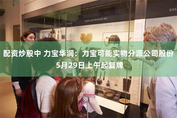 配资炒股中 力宝华润：力宝可能实物分派公司股份 5月29日上午起复牌