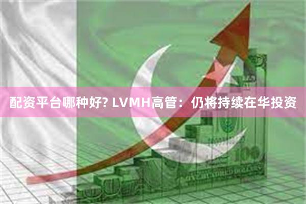 配资平台哪种好? LVMH高管：仍将持续在华投资