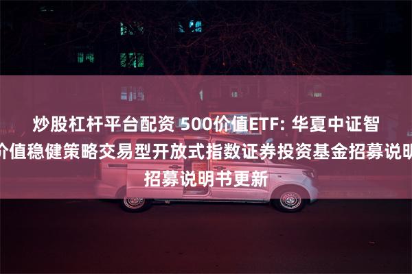 炒股杠杆平台配资 500价值ETF: 华夏中证智选500价值稳健策略交易型开放式指数证券投资基金招募说明书更新