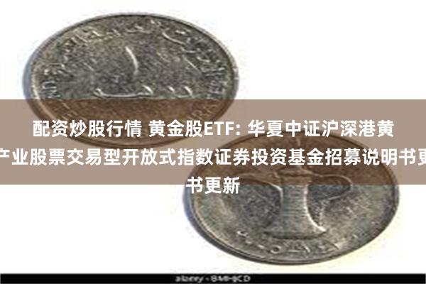 配资炒股行情 黄金股ETF: 华夏中证沪深港黄金产业股票交易型开放式指数证券投资基金招募说明书更新