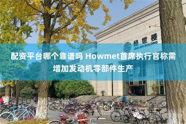 配资平台哪个靠谱吗 Howmet首席执行官称需增加发动机零部件生产