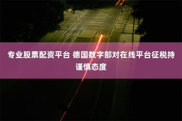 专业股票配资平台 德国数字部对在线平台征税持谨慎态度