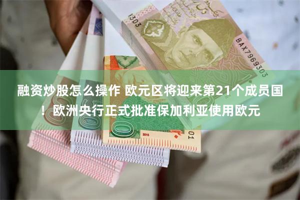 融资炒股怎么操作 欧元区将迎来第21个成员国！欧洲央行正式批准保加利亚使用欧元