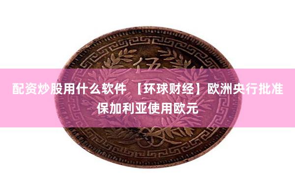配资炒股用什么软件 【环球财经】欧洲央行批准保加利亚使用欧元