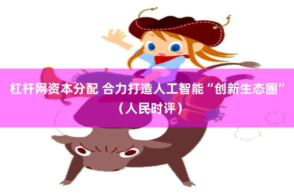 杠杆网资本分配 合力打造人工智能“创新生态圈”（人民时评）