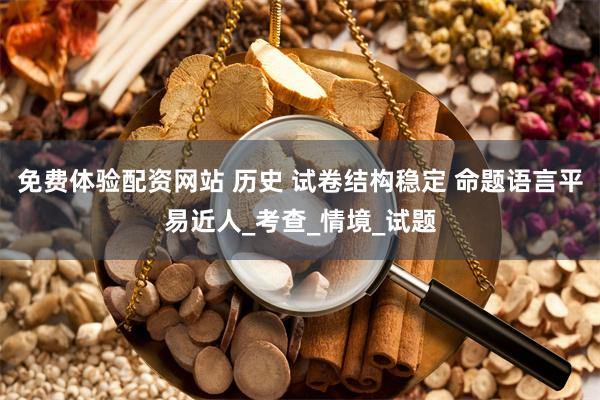 免费体验配资网站 历史 试卷结构稳定 命题语言平易近人_考查_情境_试题
