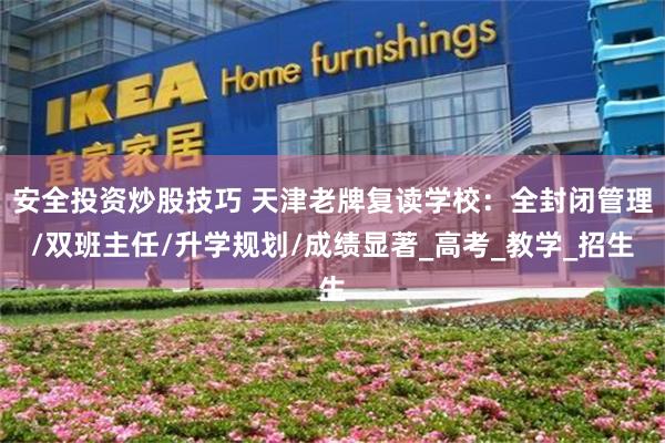 安全投资炒股技巧 天津老牌复读学校：全封闭管理/双班主任/升学规划/成绩显著_高考_教学_招生