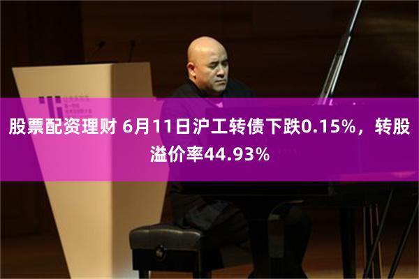 股票配资理财 6月11日沪工转债下跌0.15%，转股溢价率44.93%