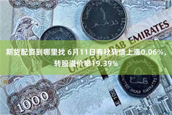 期货配资到哪里找 6月11日春秋转债上涨0.06%，转股溢价率19.39%
