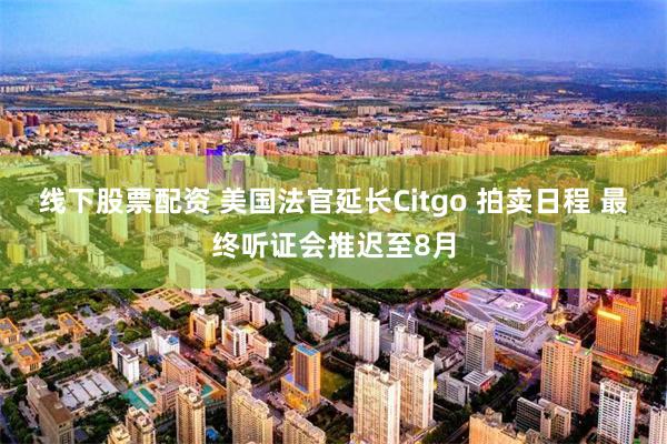 线下股票配资 美国法官延长Citgo 拍卖日程 最终听证会推迟至8月