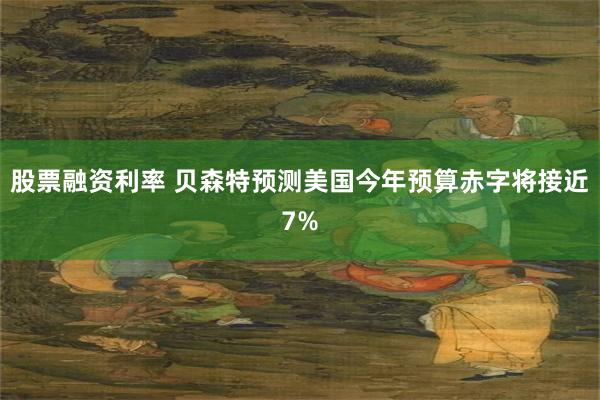 股票融资利率 贝森特预测美国今年预算赤字将接近7%