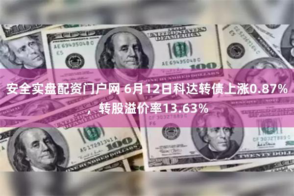 安全实盘配资门户网 6月12日科达转债上涨0.87%，转股溢价率13.63%