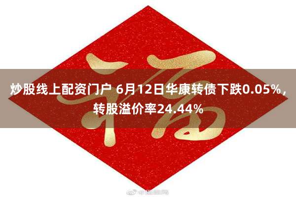 炒股线上配资门户 6月12日华康转债下跌0.05%，转股溢价率24.44%