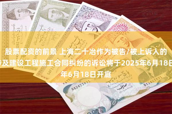 股票配资的前景 上海二十冶作为被告/被上诉人的1起涉及建设工程施工合同纠纷的诉讼将于2025年6月18日开庭
