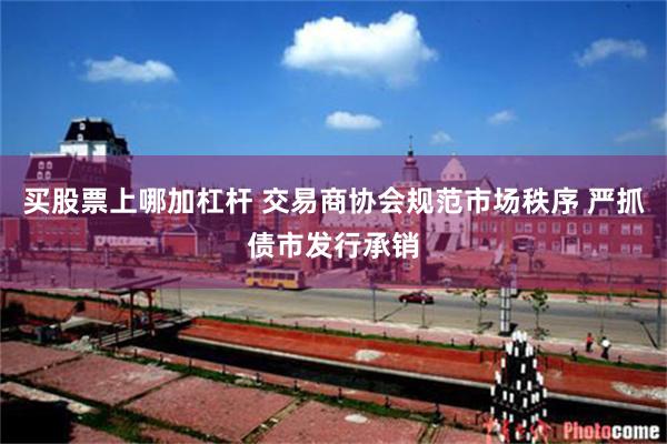 买股票上哪加杠杆 交易商协会规范市场秩序 严抓债市发行承销