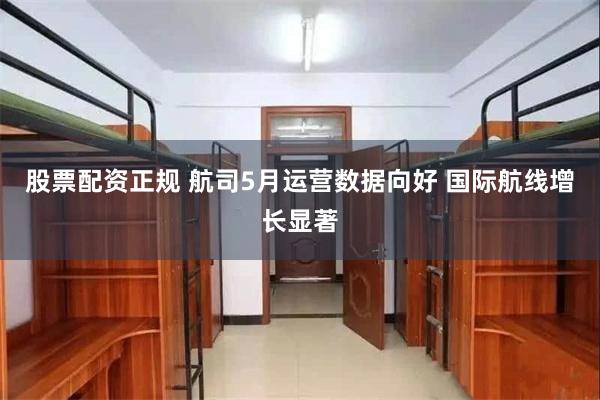 股票配资正规 航司5月运营数据向好 国际航线增长显著