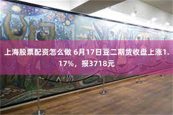 上海股票配资怎么做 6月17日豆二期货收盘上涨1.17%，报3718元