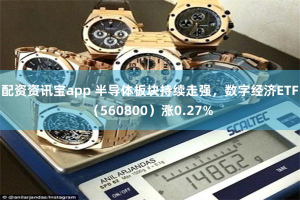 配资资讯宝app 半导体板块持续走强，数字经济ETF（560800）涨0.27%