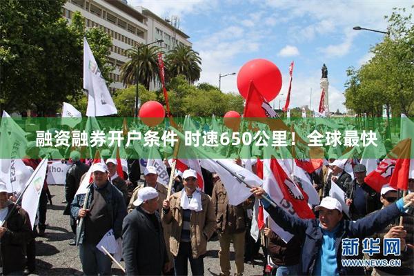 融资融券开户条件 时速650公里！全球最快