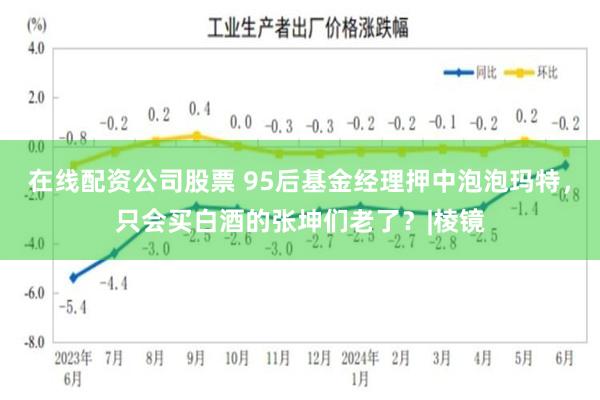 在线配资公司股票 95后基金经理押中泡泡玛特，只会买白酒的张坤们老了？|棱镜