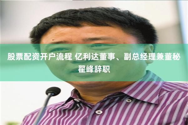 股票配资开户流程 亿利达董事、副总经理兼董秘翟峰辞职