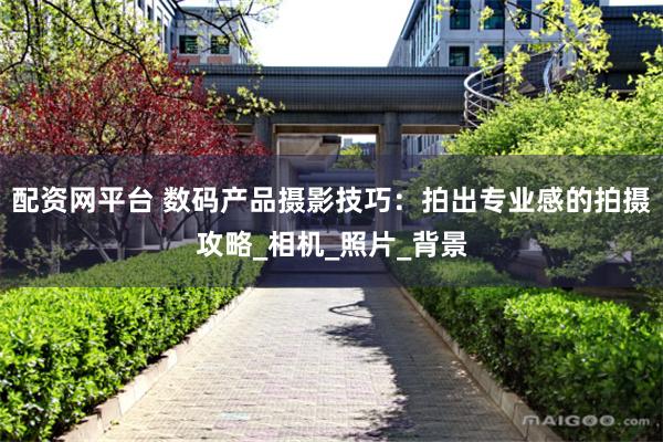 配资网平台 数码产品摄影技巧：拍出专业感的拍摄攻略_相机_照片_背景