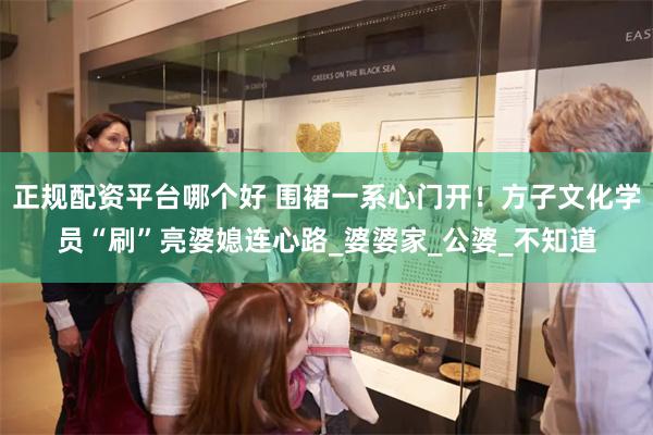 正规配资平台哪个好 围裙一系心门开！方子文化学员“刷”亮婆媳连心路_婆婆家_公婆_不知道