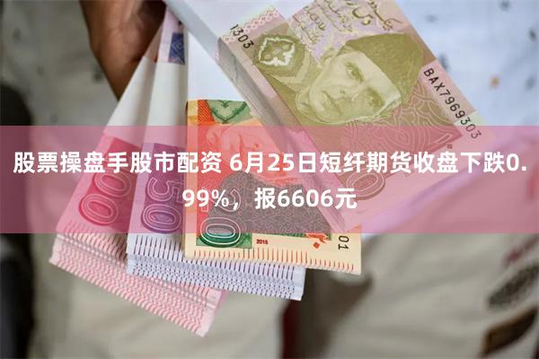 股票操盘手股市配资 6月25日短纤期货收盘下跌0.99%，报6606元