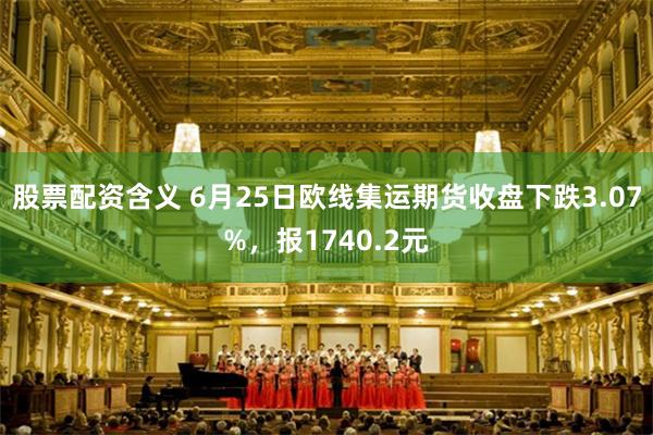 股票配资含义 6月25日欧线集运期货收盘下跌3.07%，报1740.2元